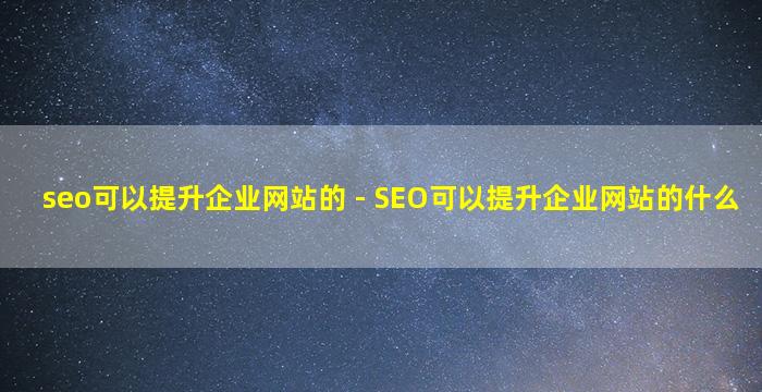 seo可以提升企业网站的 - SEO可以提升企业网站的什么